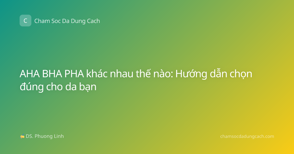 AHA BHA PHA khác nhau thế nào: Hướng dẫn chọn đúng cho da bạn
