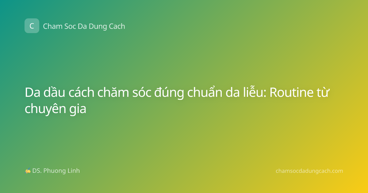 Da dầu cách chăm sóc đúng chuẩn da liễu: Routine từ chuyên gia