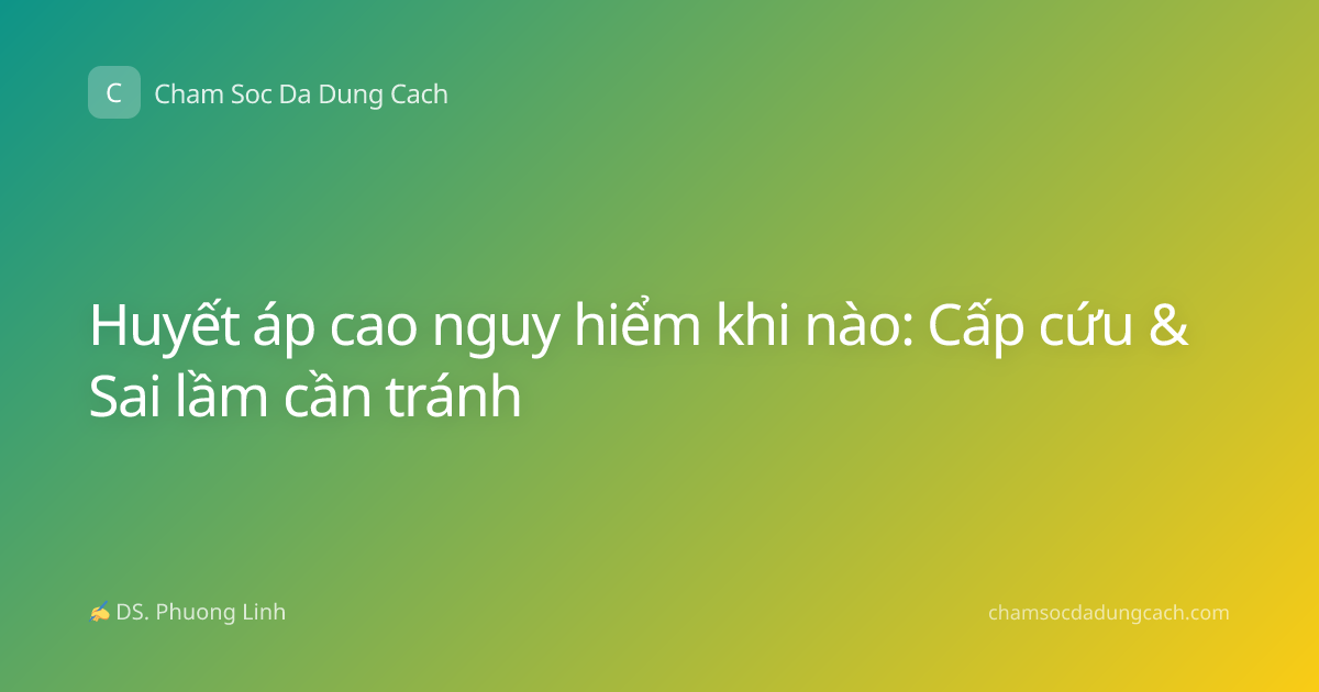 Huyết áp cao nguy hiểm khi nào: Cấp cứu & Sai lầm cần tránh