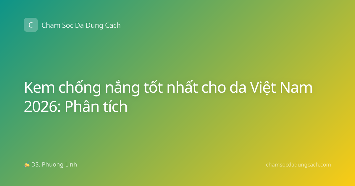 Kem chống nắng tốt nhất cho da Việt Nam 2026: Phân tích