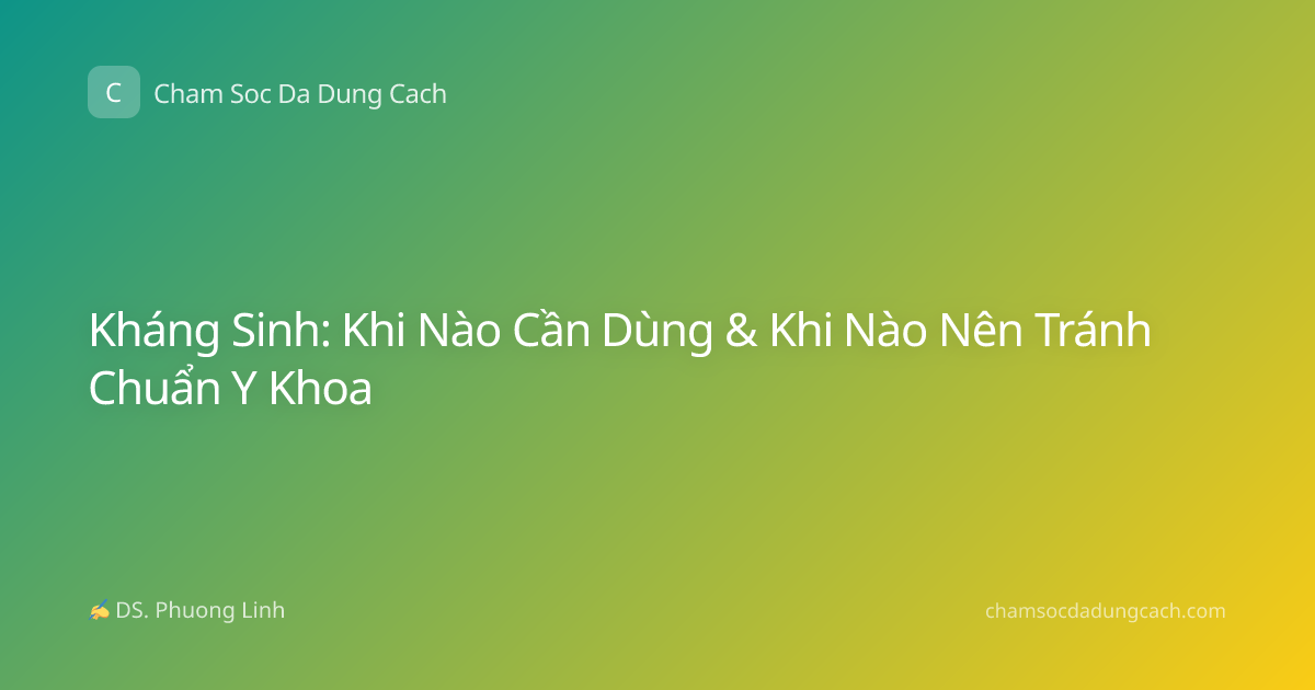 Kháng Sinh: Khi Nào Cần Dùng & Khi Nào Nên Tránh Chuẩn Y Khoa