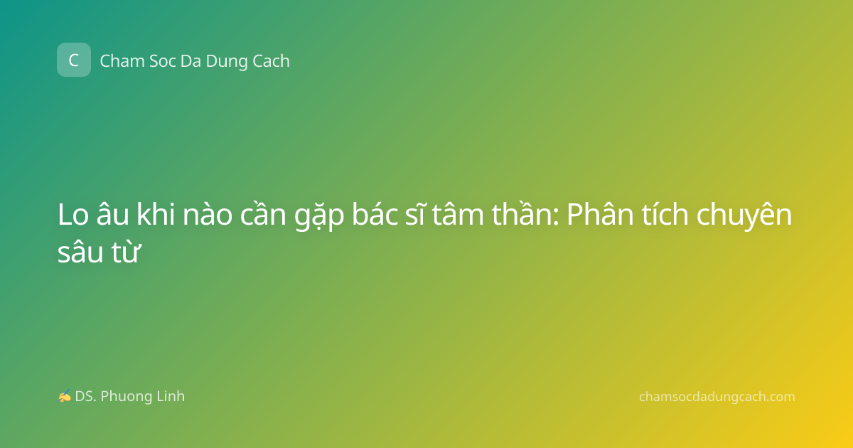 Lo âu khi nào cần gặp bác sĩ tâm thần: Phân tích chuyên sâu từ