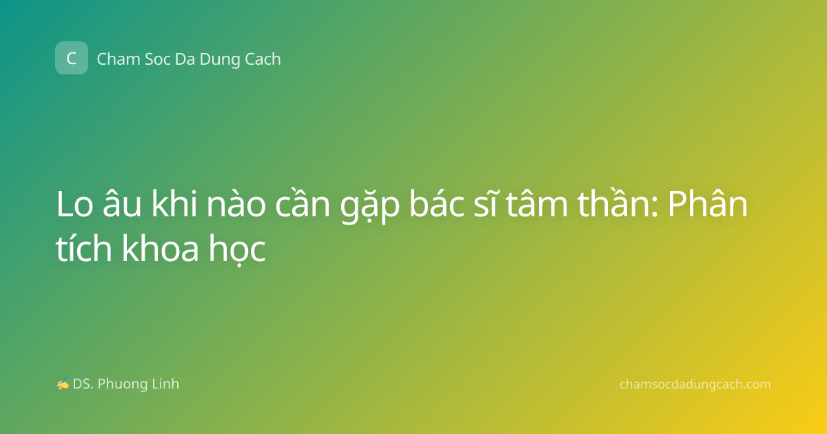 Lo âu khi nào cần gặp bác sĩ tâm thần: Phân tích khoa học