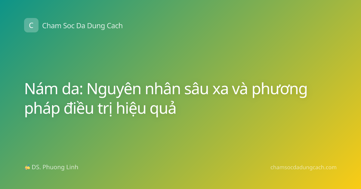 Nám da: Nguyên nhân sâu xa và phương pháp điều trị hiệu quả