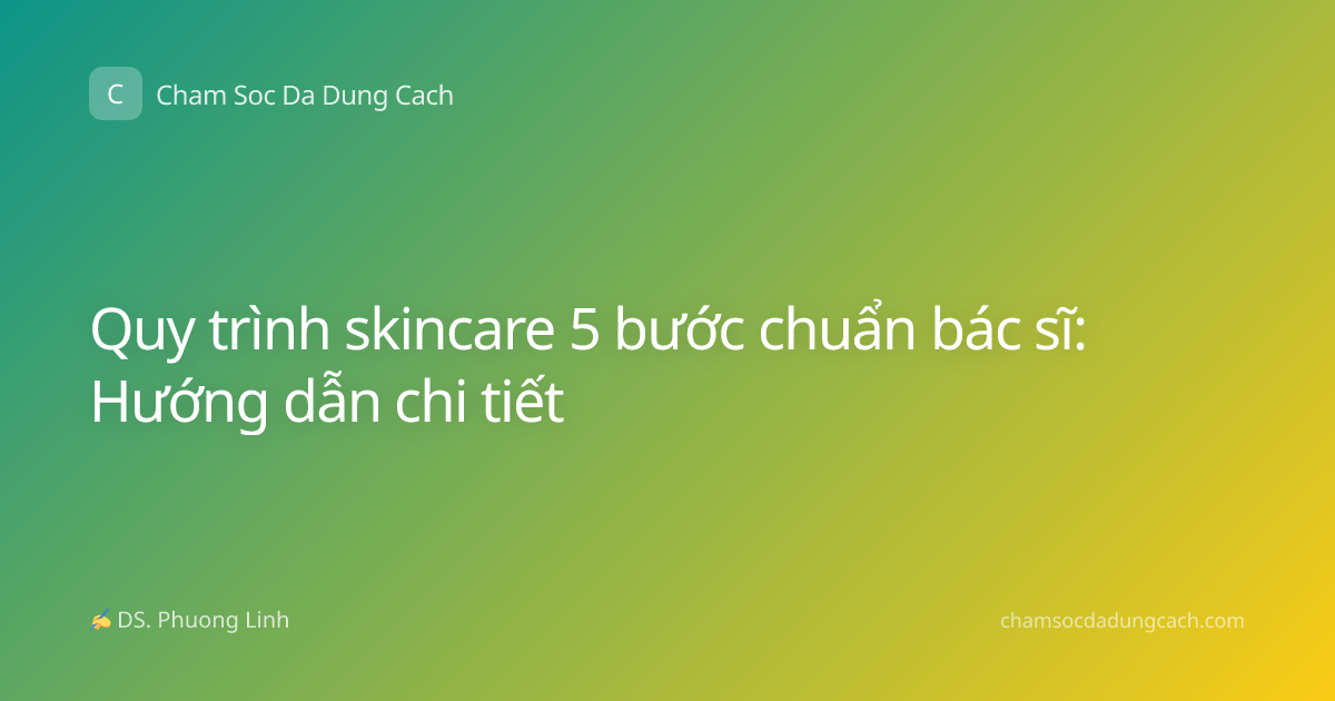 Quy trình skincare 5 bước chuẩn bác sĩ: Hướng dẫn chi tiết