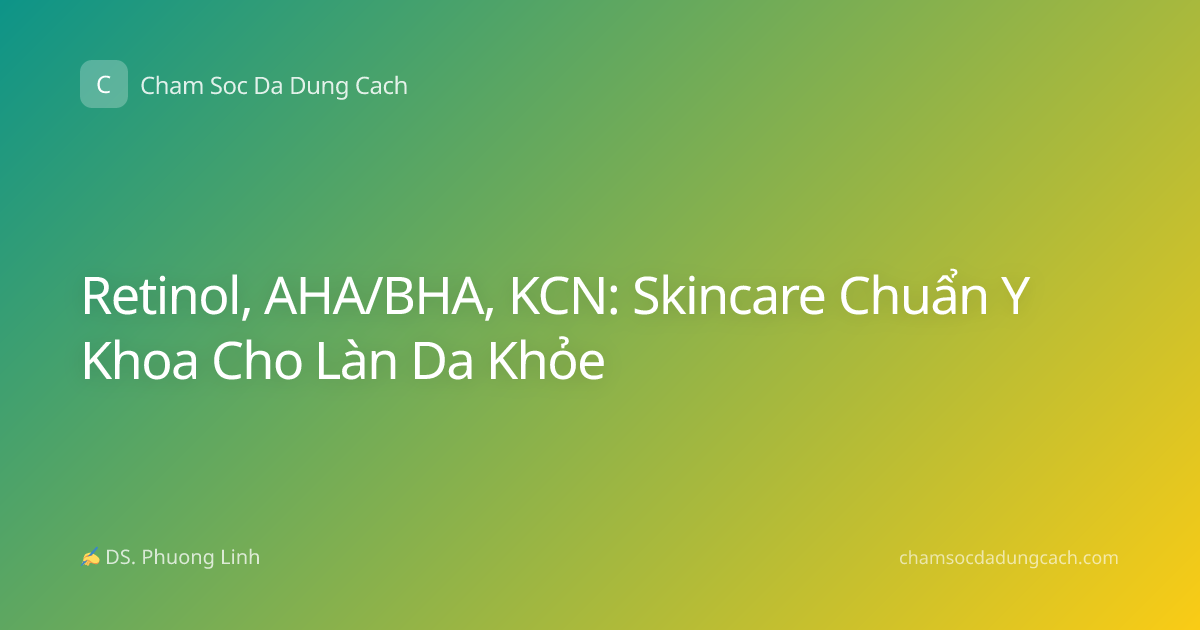 Retinol, AHA/BHA, KCN: Skincare Chuẩn Y Khoa Cho Làn Da Khỏe