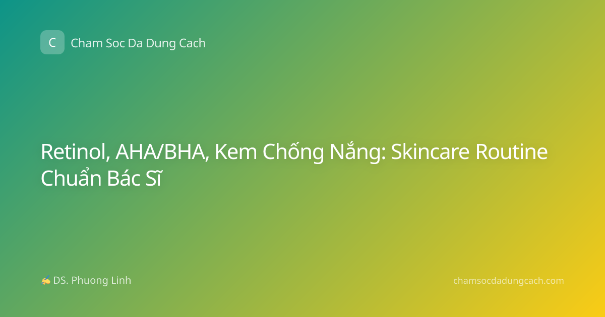 Retinol, AHA/BHA, Kem Chống Nắng: Skincare Routine Chuẩn Bác Sĩ