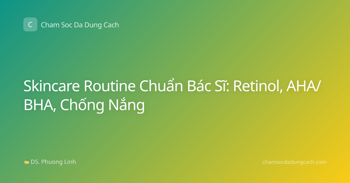 Skincare Routine Chuẩn Bác Sĩ: Retinol, AHA/BHA, Chống Nắng