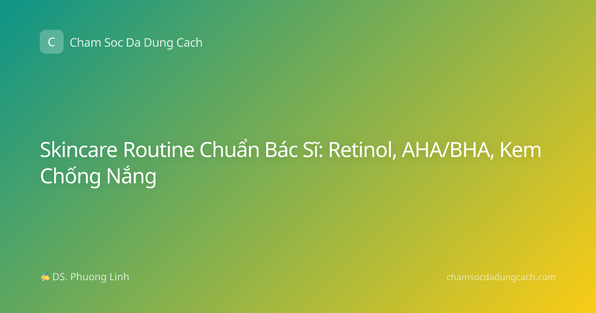 Skincare Routine Chuẩn Bác Sĩ: Retinol, AHA/BHA, Kem Chống Nắng