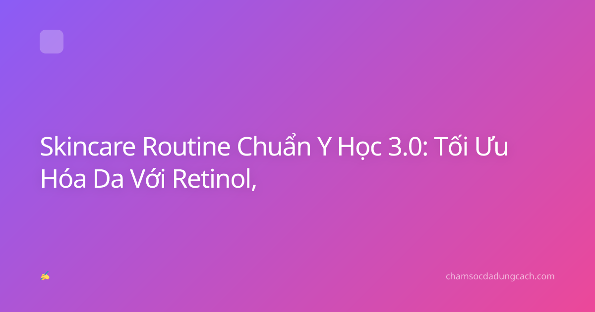 Skincare Routine Chuẩn Y Học 3.0: Tối Ưu Hóa Da Với Retinol,