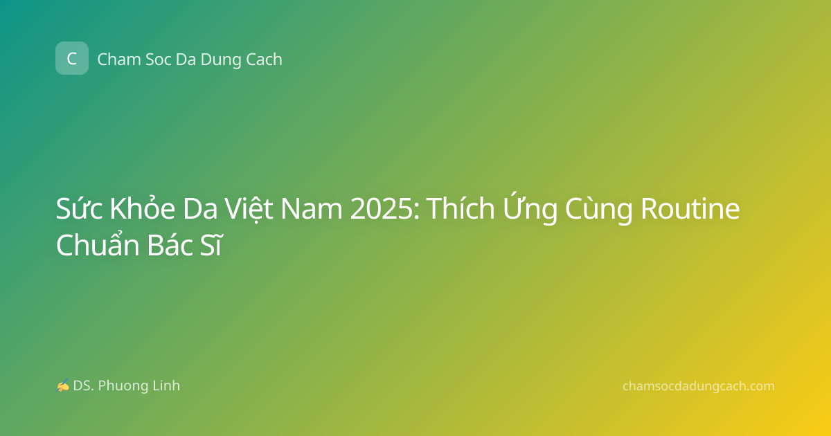 Sức Khỏe Da Việt Nam 2025: Thích Ứng Cùng Routine Chuẩn Bác Sĩ