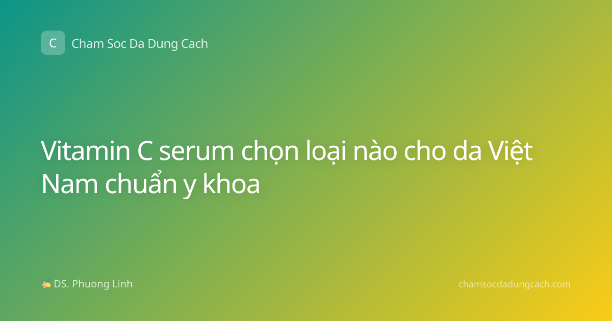 Vitamin C serum chọn loại nào cho da Việt Nam chuẩn y khoa